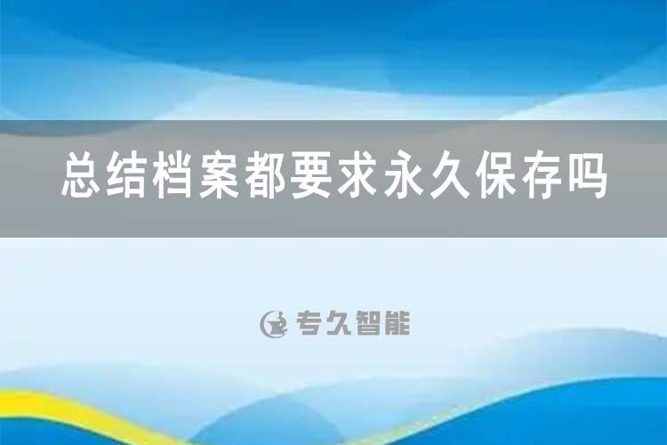 總結(jié)檔案都要求永久保存嗎？-專久智能