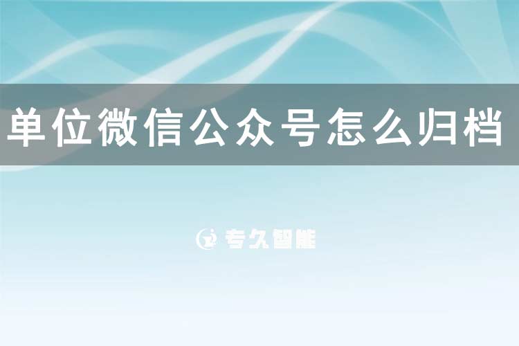 單位微信公眾號(hào)怎么歸檔信息-專久智能