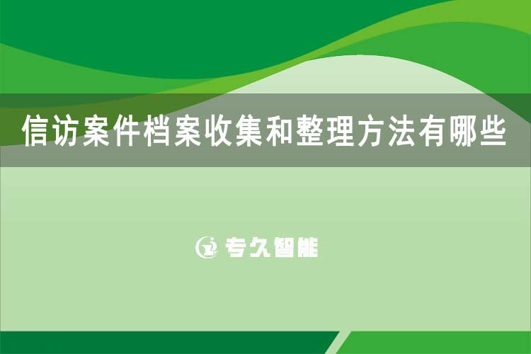 信訪案件檔案收集和整理方法有哪些-專久智能