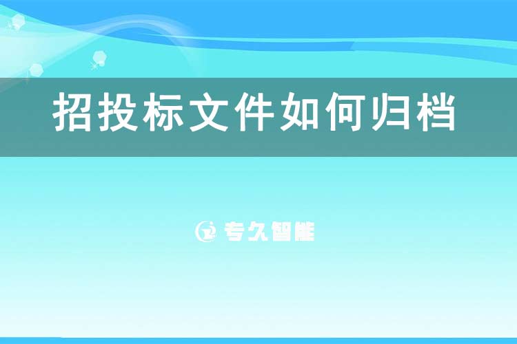 招投標文件如何歸檔？-專久智能