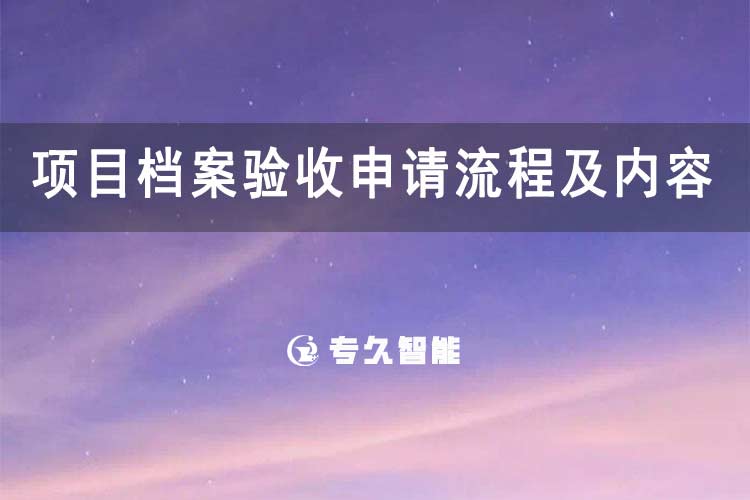 項目檔案驗收申請流程及內(nèi)容-專久智能