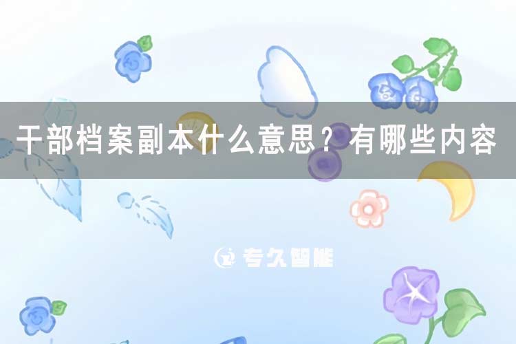 干部檔案副本什么意思？有哪些內(nèi)容-專久智能