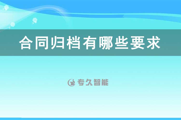 合同歸檔有哪些要求-檔案百科知識(shí)-專久智能