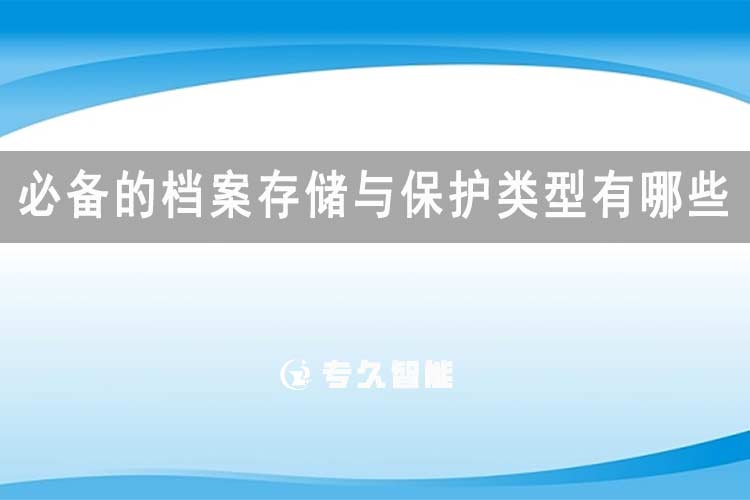 必備的檔案存儲(chǔ)與保護(hù)類型有哪些-專久智能