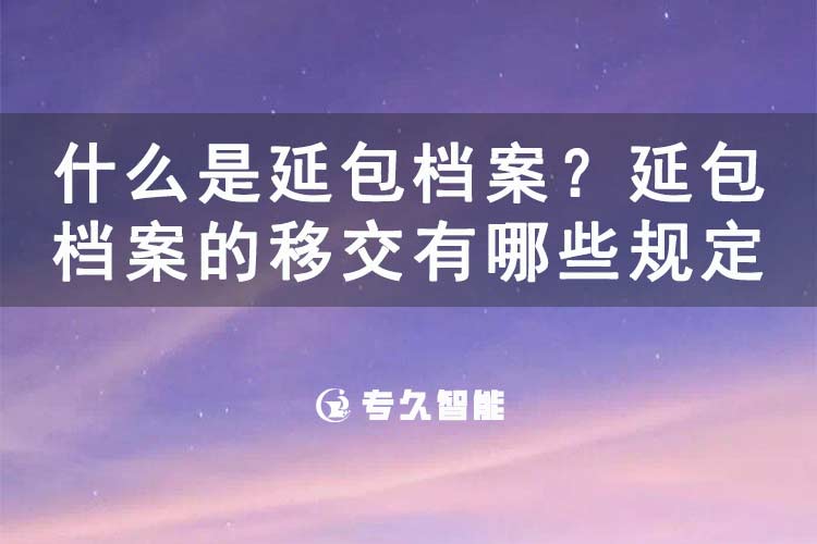 什么是延包檔案？延包檔案的移交有哪些規(guī)定？-專久智能