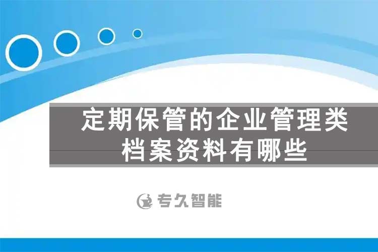 定期保管的企業(yè)管理類檔案資料有哪些-檔案百科知識-專久智能