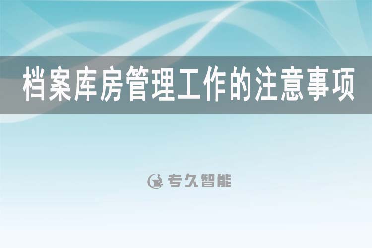 檔案庫房管理工作的注意事項(xiàng)-智慧檔案館建設(shè)-專久智能