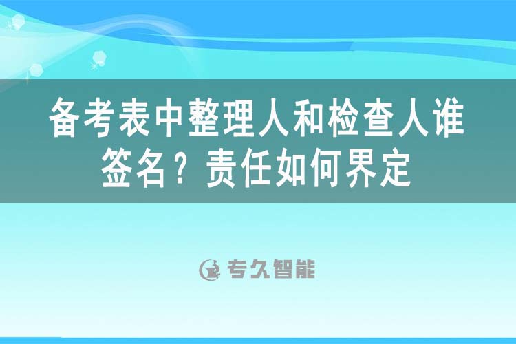 備考表中整理人和檢查人誰簽名？責任如何界定-專久智能