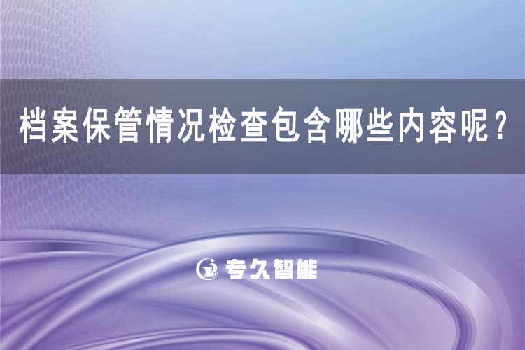 檔案保管情況檢查包含哪些內(nèi)容呢？-專久智能
