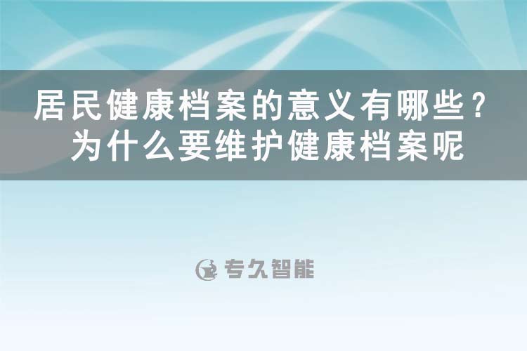 居民健康檔案的意義有哪些？為什么要維護(hù)健康檔案呢-專久智能