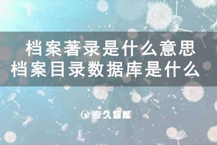 檔案著錄是什么意思？檔案目錄數(shù)據(jù)庫(kù)是什么-專久智能