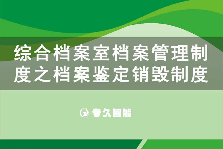 綜合檔案室檔案管理制度之檔案鑒定銷毀制度-專久智能