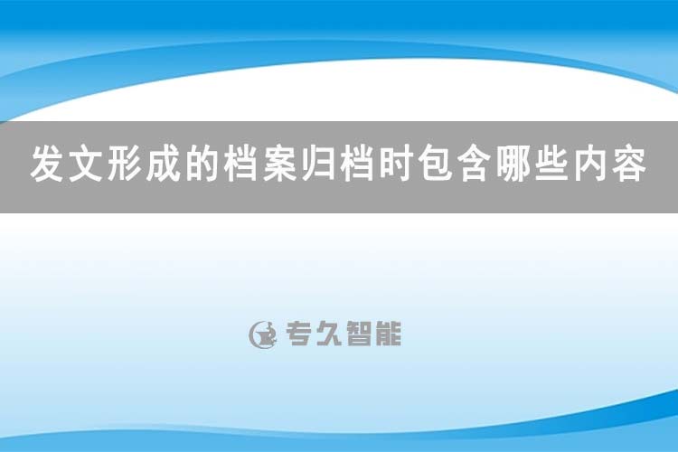 發(fā)文形成的檔案歸檔時包含哪些內(nèi)容-專久智能