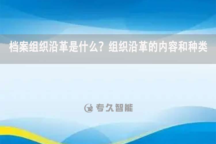 檔案組織沿革是什么？組織沿革的內(nèi)容和種類-專久智能