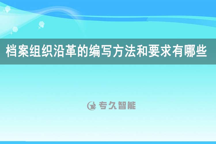 檔案組織沿革的編寫方法和要求有哪些？-專久智能