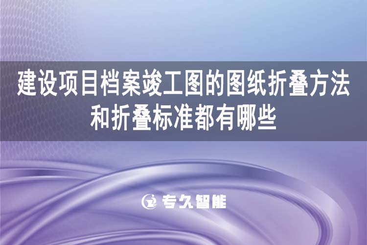 建設項目檔案竣工圖的圖紙折疊方法和折疊標準都有哪些？-專久智能