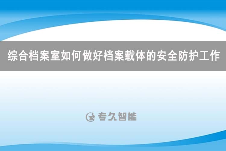 綜合檔案室如何做好檔案載體的安全防護工作-專久智能