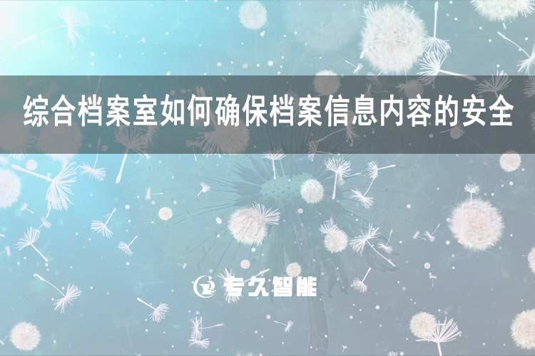 綜合檔案室如何確保檔案信息內(nèi)容的安全？-專久智能