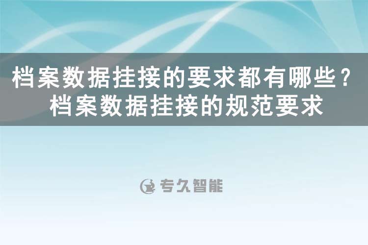 檔案數(shù)據(jù)掛接的要求都有哪些？檔案數(shù)據(jù)掛接的規(guī)范要求-專久智能