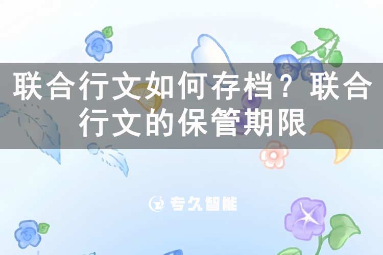 聯(lián)合行文如何存檔？聯(lián)合行文的保管期限-專久智能