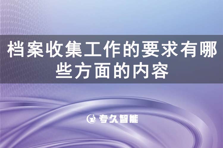 檔案收集工作的要求有哪些方面的內(nèi)容-專久智能