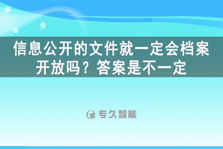 信息公開的文件就一定會(huì)檔案開放嗎？答案是不一定-專久智能