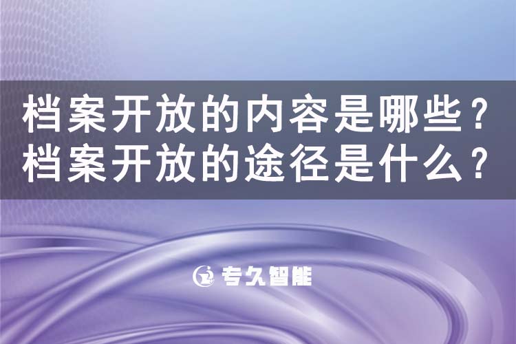 檔案開放的內(nèi)容是哪些？檔案開放的途徑是什么？-專久智能