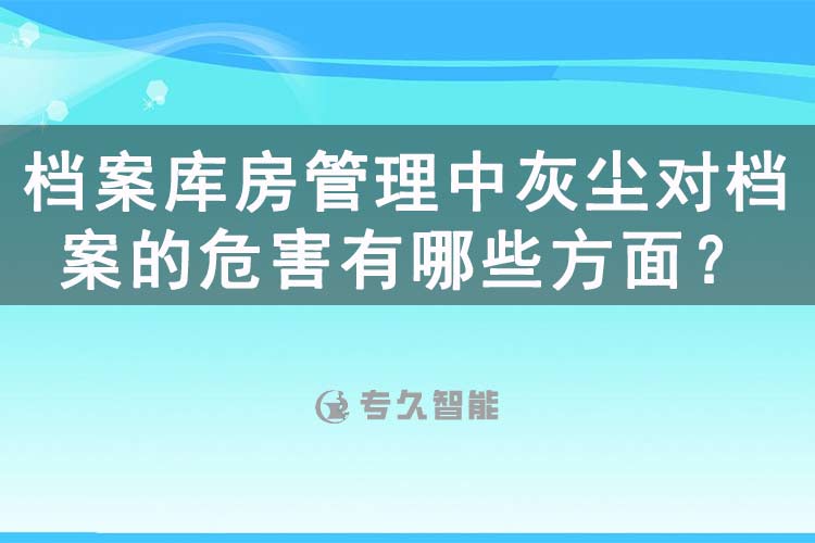 檔案庫房管理中灰塵對檔案的危害有哪些方面？-專久智能
