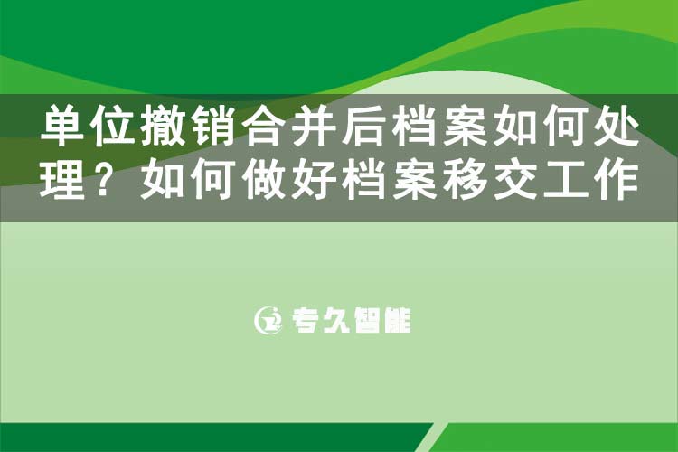 單位撤銷合并后檔案如何處理？如何做好檔案移交工作-