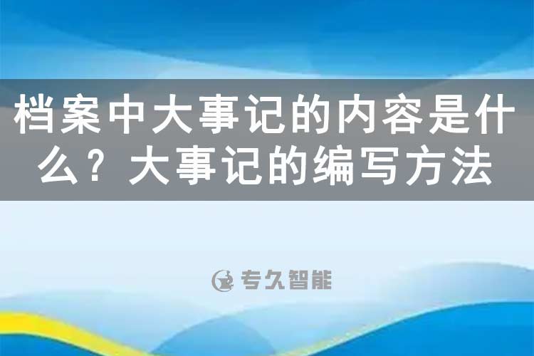 檔案中大事記的內(nèi)容是什么？大事記的編寫方法-專久智能