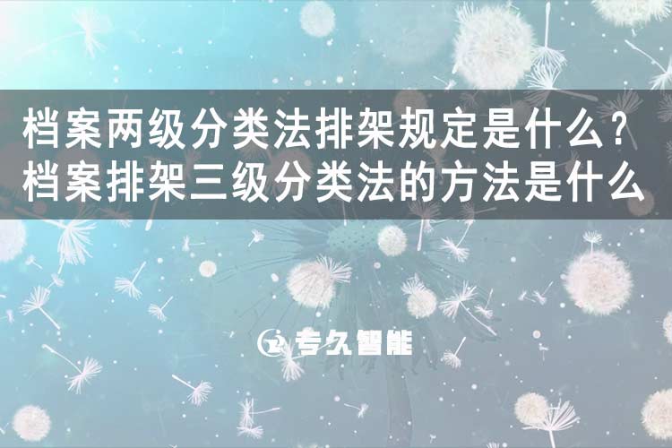 檔案兩級分類法排架規(guī)定是什么？檔案排架三級分類法的方法是什么-專久智能