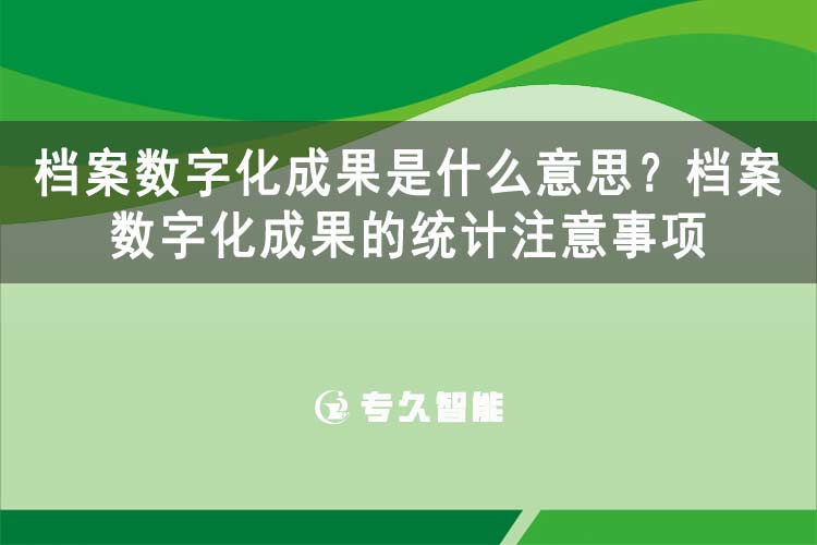 檔案數(shù)字化成果是什么意思？檔案數(shù)字化成果的統(tǒng)計注意事項-專久智能
