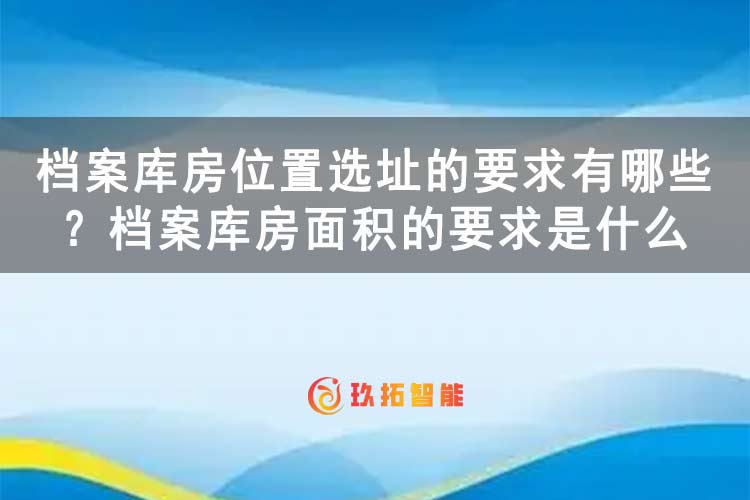 檔案庫(kù)房位置選址的要求有哪些？檔案庫(kù)房面積的要求是什么-專久智能