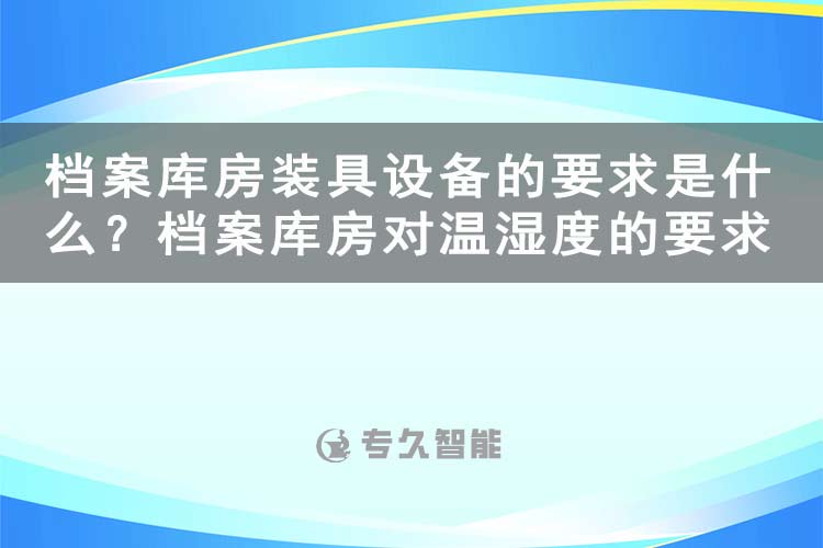 檔案庫房裝具設(shè)備的要求是什么？檔案庫房對溫濕度的要求有哪些-專久智能