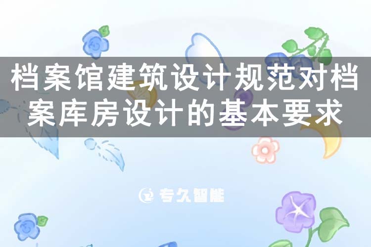 檔案館建筑設(shè)計(jì)規(guī)范對檔案庫房設(shè)計(jì)的基本要求-專久智能