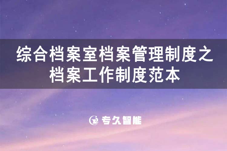綜合檔案室檔案管理制度之檔案工作制度范本-專久智能