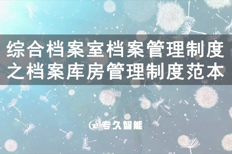 綜合檔案室檔案管理制度之檔案庫房管理制度范本-專久智能