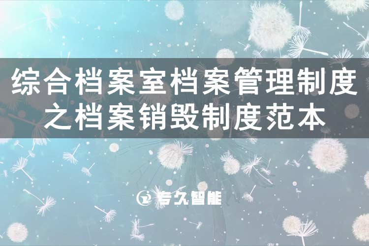 綜合檔案室檔案管理制度之檔案銷毀制度范本-專久智能