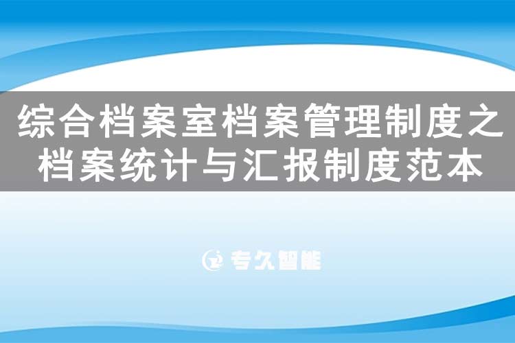 綜合檔案室檔案管理制度之檔案統(tǒng)計與匯報制度范本-專久智能