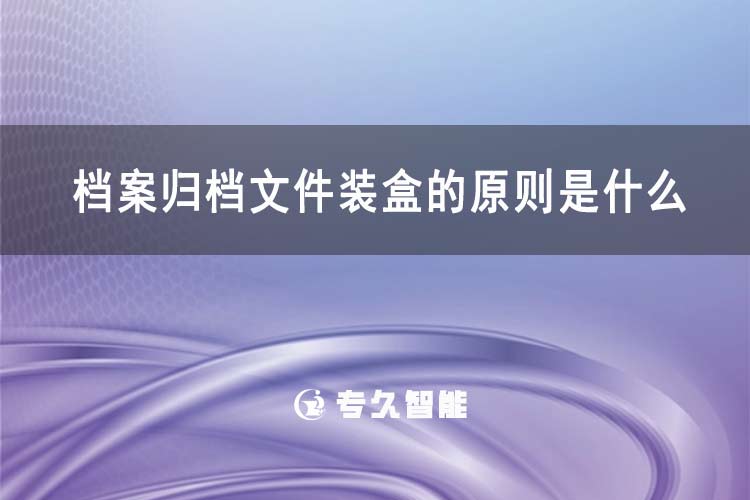 檔案歸檔文件裝盒的原則是什么-專久智能