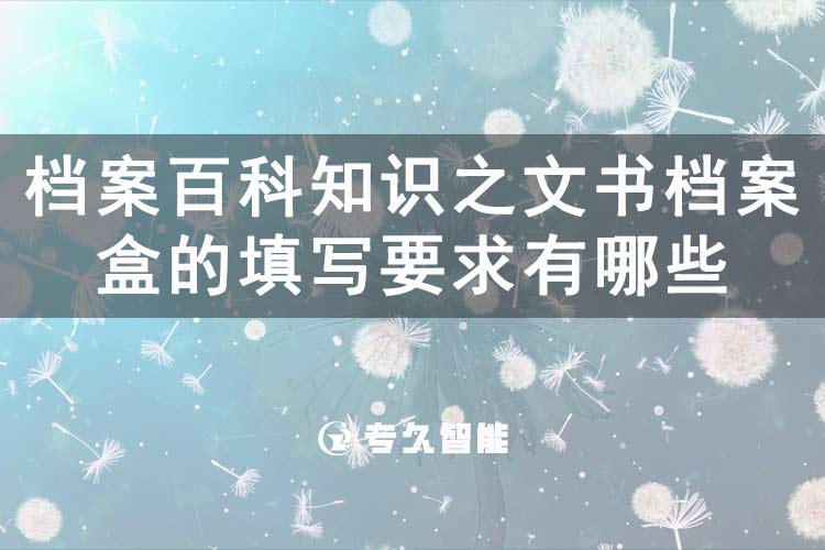 檔案百科知識(shí)之文書檔案盒的填寫要求有哪些-專久智能