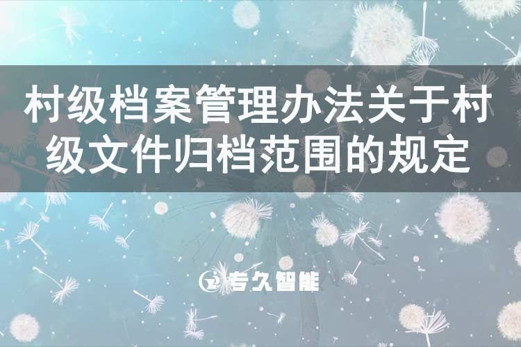 村級檔案管理辦法關(guān)于村級文件歸檔范圍的規(guī)定-專久智能