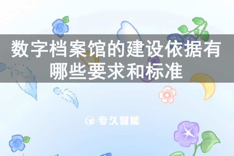數字檔案館的建設依據有哪些要求和標準-專久智能
