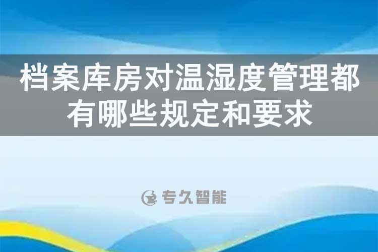 檔案庫房對溫濕度管理都有哪些規(guī)定和要求-專久智能