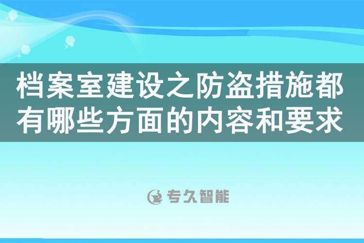 檔案室建設(shè)之防盜措施都有哪些方面的內(nèi)容和要求-專久智能