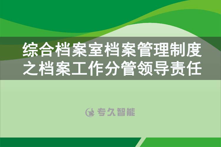 綜合檔案室檔案管理制度之檔案工作分管領(lǐng)導(dǎo)責(zé)任-專久智能
