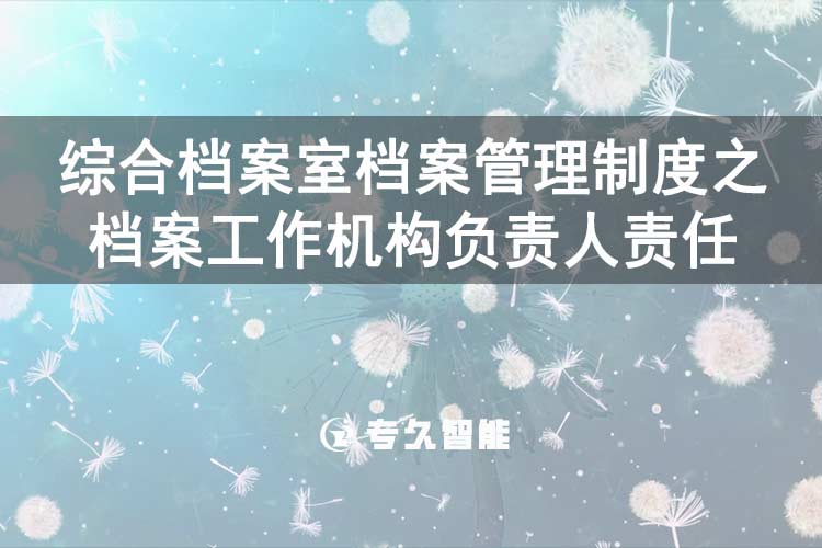 綜合檔案室檔案管理制度之檔案工作機構(gòu)負責人責任-
