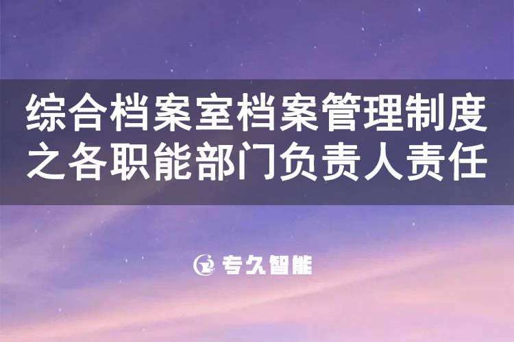 綜合檔案室檔案管理制度之各職能部門負責人責任-專久智能
