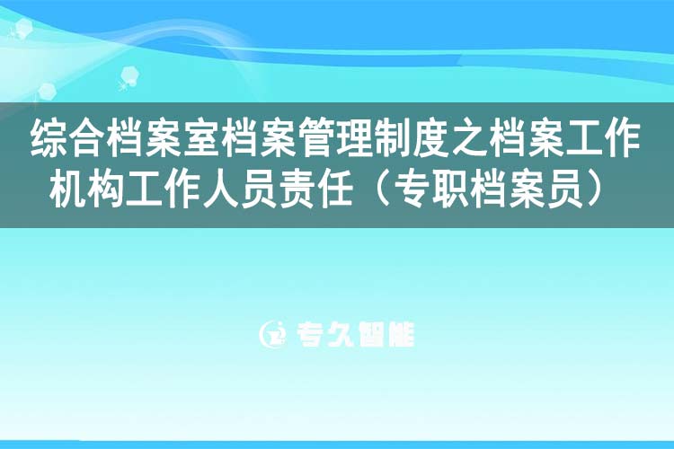 綜合檔案室檔案管理制度之檔案工作機(jī)構(gòu)工作人員責(zé)任（專職檔案員）-專久智能