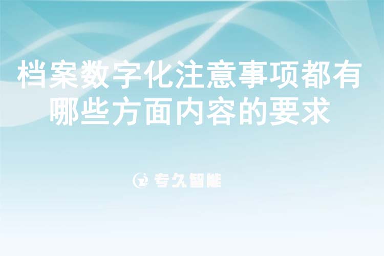檔案數(shù)字化注意事項(xiàng)都有哪些方面內(nèi)容的要求-專久智能
